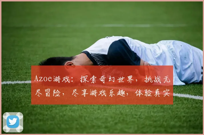 Azoe游戏：探索奇幻世界，挑战无尽冒险，尽享游戏乐趣，体验真实人生