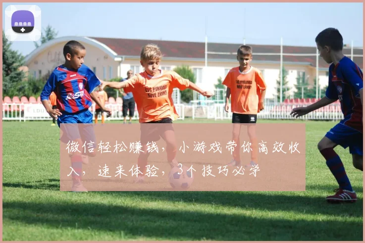 微信轻松赚钱，小游戏带你高效收入，速来体验，3个技巧必学
