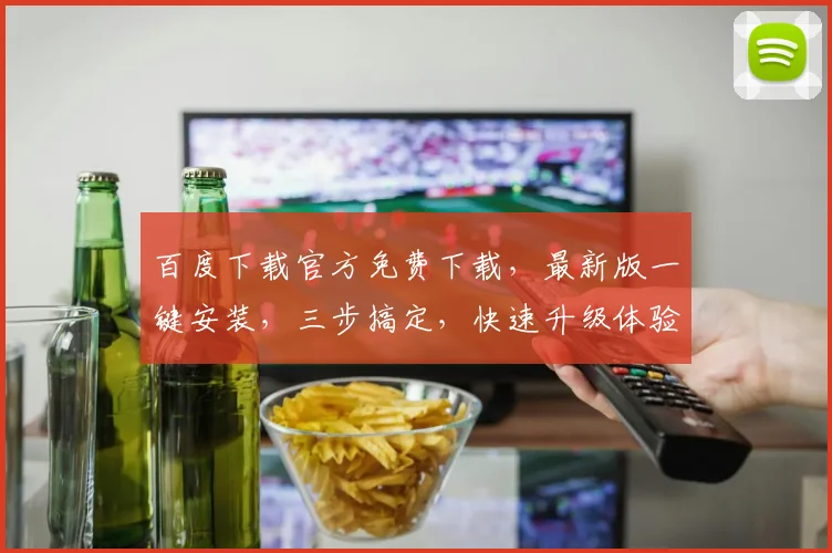 百度下载官方免费下载，最新版一键安装，三步搞定，快速升级体验
