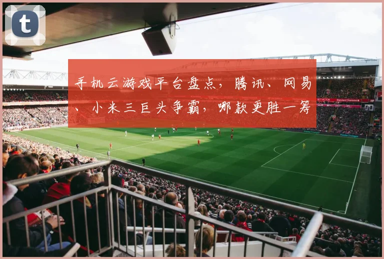手机云游戏平台盘点，腾讯、网易、小米三巨头争霸，哪款更胜一筹