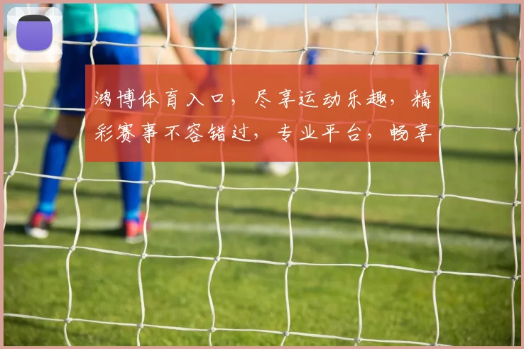 鸿博体育入口，尽享运动乐趣，精彩赛事不容错过，专业平台，畅享体育盛宴