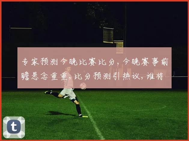 专家预测今晚比赛比分,今晚赛事前瞻悬念重重,比分预测引热议,谁将笑到最后