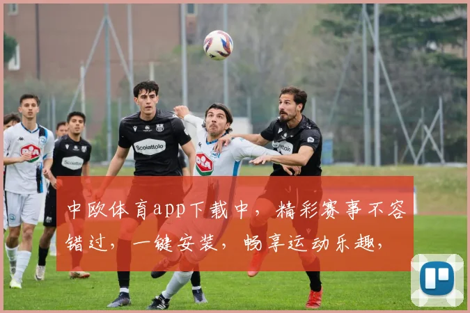 中欧体育app下载中，精彩赛事不容错过，一键安装，畅享运动乐趣，三步轻松体验