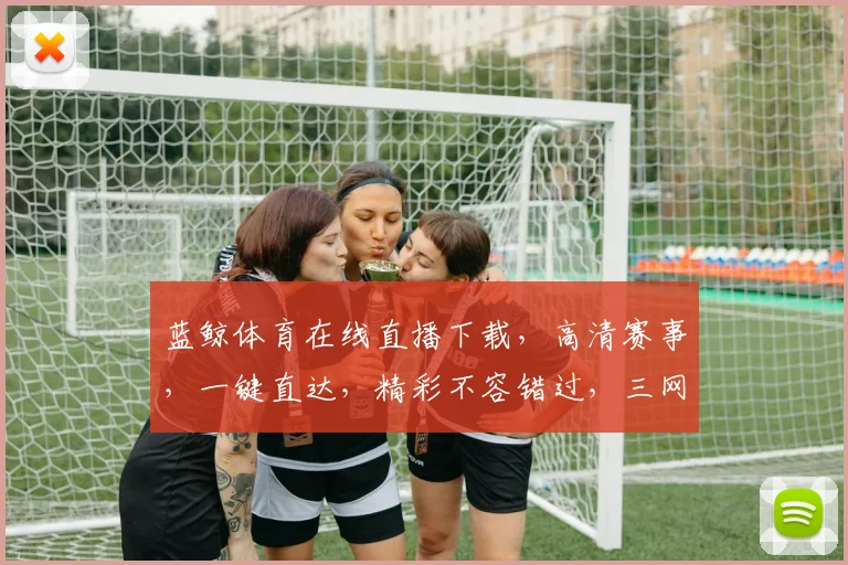 蓝鲸体育在线直播下载，高清赛事，一键直达，精彩不容错过，三网通用，畅享不停