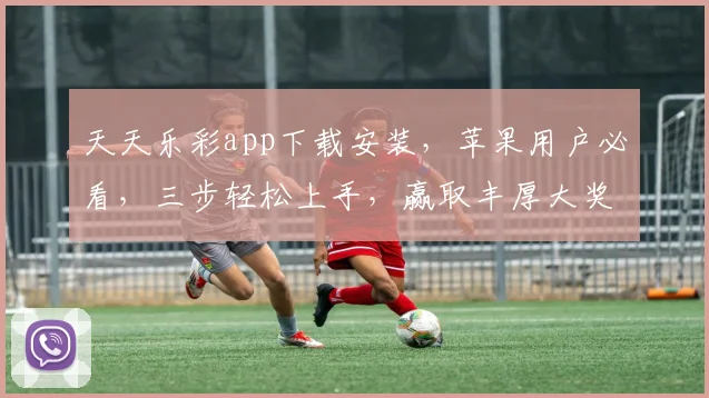 天天乐彩app下载安装，苹果用户必看，三步轻松上手，赢取丰厚大奖，快来体验