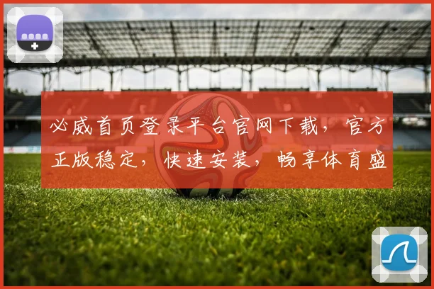 必威首页登录平台官网下载，官方正版稳定，快速安装，畅享体育盛宴，不容错过