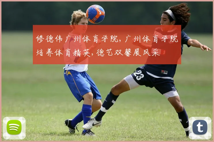 修德伟广州体育学院,广州体育学院培养体育精英,德艺双馨展风采