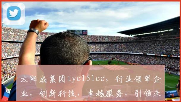 太阳成集团tyc151cc，行业领军企业，创新科技，卓越服务，引领未来