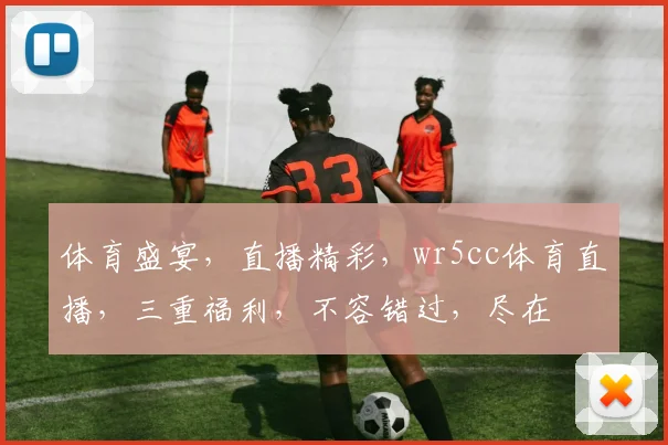 体育盛宴，直播精彩，wr5cc体育直播，三重福利，不容错过，尽在