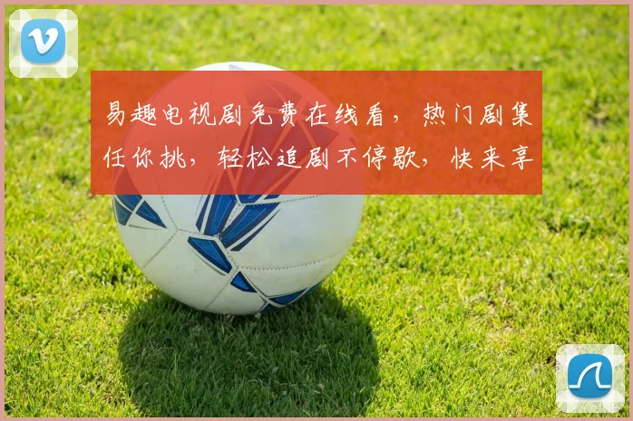 易趣电视剧免费在线看，热门剧集任你挑，轻松追剧不停歇，快来享受