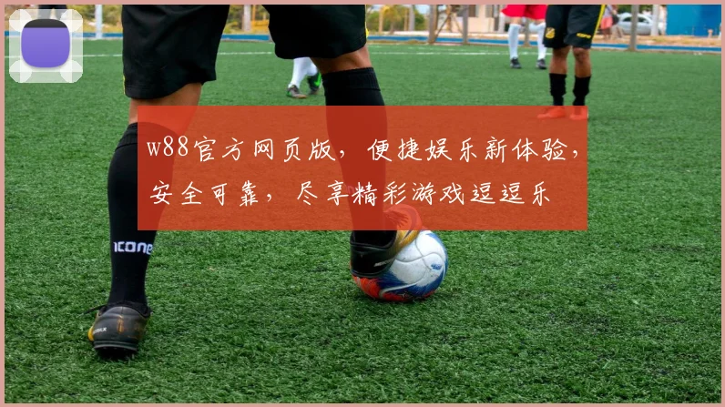 w88官方网页版，便捷娱乐新体验，安全可靠，尽享精彩游戏逗逗乐