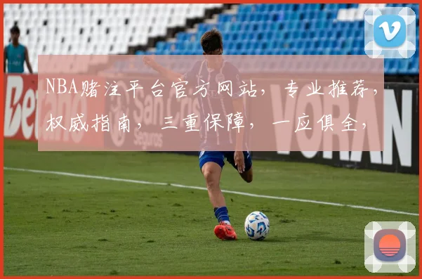 NBA赌注平台官方网站，专业推荐，权威指南，三重保障，一应俱全，轻松投注