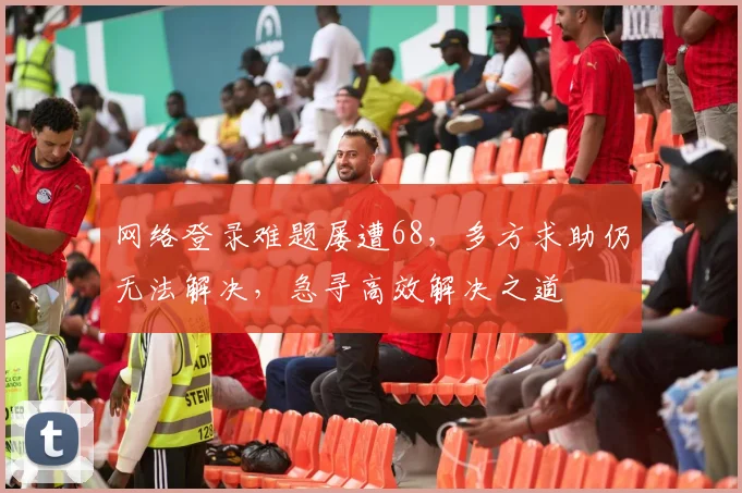 网络登录难题屡遭68，多方求助仍无法解决，急寻高效解决之道