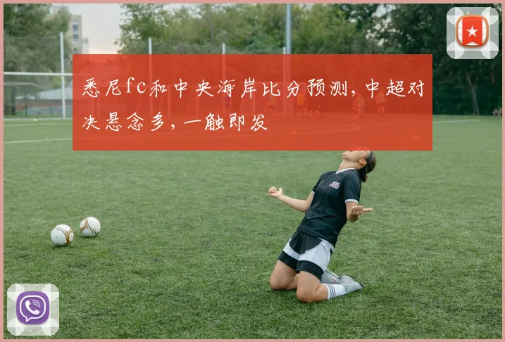 悉尼fc和中央海岸比分预测,中超对决悬念多,一触即发