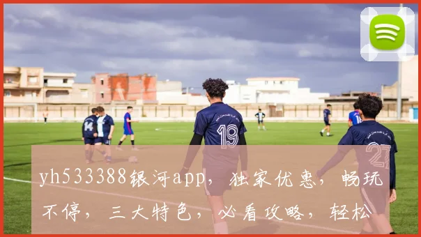 yh533388银河app，独家优惠，畅玩不停，三大特色，必看攻略，轻松上手