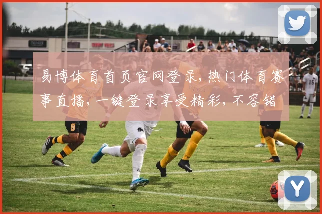 易博体育首页官网登录,热门体育赛事直播,一键登录享受精彩,不容错过
