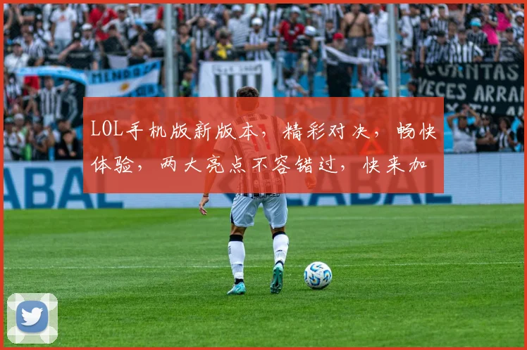 LOL手机版新版本，精彩对决，畅快体验，两大亮点不容错过，快来加入战斗