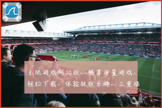 乐玩游戏网站版，畅享海量游戏，轻松下载，体验极致乐趣，三重福利等你来