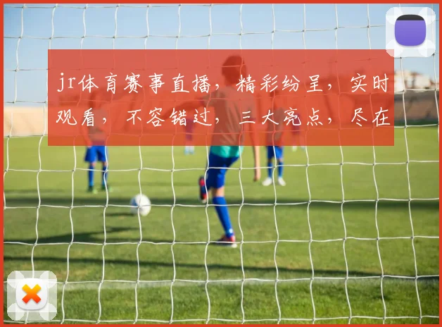 jr体育赛事直播，精彩纷呈，实时观看，不容错过，三大亮点，尽在掌握，体验极致观赛乐趣。