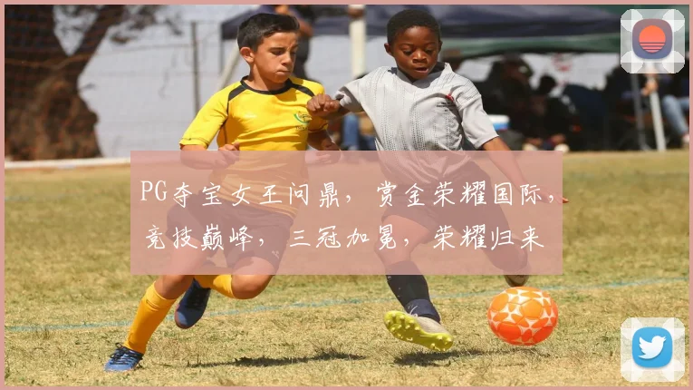 PG夺宝女王问鼎，赏金荣耀国际，竞技巅峰，三冠加冕，荣耀归来