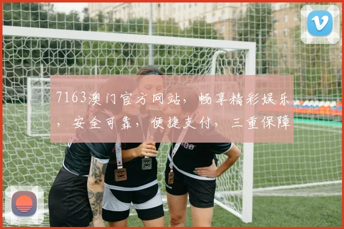7163澳门官方网站，畅享精彩娱乐，安全可靠，便捷支付，三重保障，尽在掌握