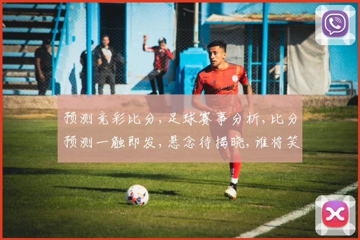 预测竞彩比分,足球赛事分析,比分预测一触即发,悬念待揭晓,谁将笑到最后