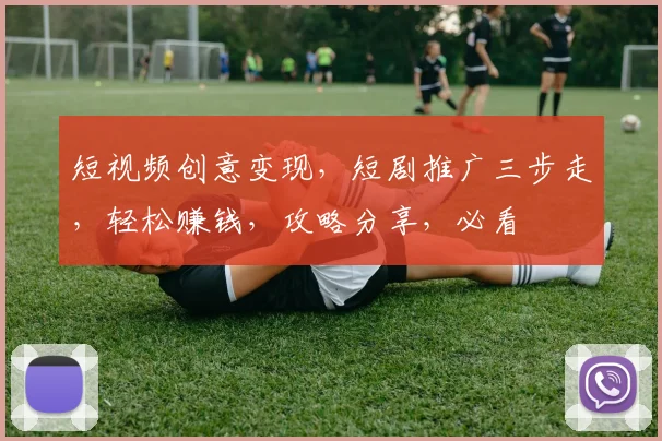 短视频创意变现，短剧推广三步走，轻松赚钱，攻略分享，必看